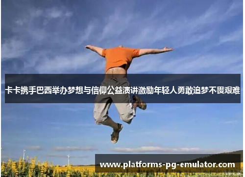 卡卡携手巴西举办梦想与信仰公益演讲激励年轻人勇敢追梦不畏艰难 卡卡携手巴西举办梦想与信仰公益演讲激励年轻人勇敢追梦不畏艰难