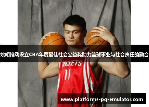 姚明推动设立CBA年度最佳社会公益奖助力篮球事业与社会责任的融合 姚明推动设立CBA年度最佳社会公益奖助力篮球事业与社会责任的融合