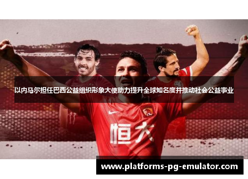 以内马尔担任巴西公益组织形象大使助力提升全球知名度并推动社会公益事业 以内马尔担任巴西公益组织形象大使助力提升全球知名度并推动社会公益事业