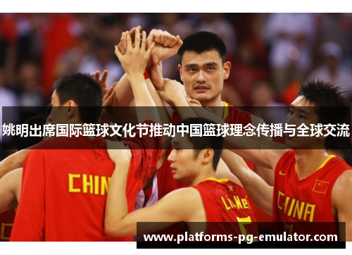 姚明出席国际篮球文化节推动中国篮球理念传播与全球交流 姚明出席国际篮球文化节推动中国篮球理念传播与全球交流