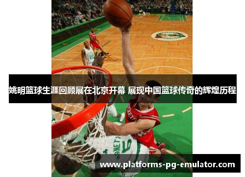 姚明篮球生涯回顾展在北京开幕 展现中国篮球传奇的辉煌历程 姚明篮球生涯回顾展在北京开幕 展现中国篮球传奇的辉煌历程