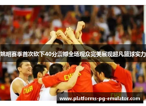 姚明赛季首次砍下40分震撼全场观众完美展现超凡篮球实力 姚明赛季首次砍下40分震撼全场观众完美展现超凡篮球实力