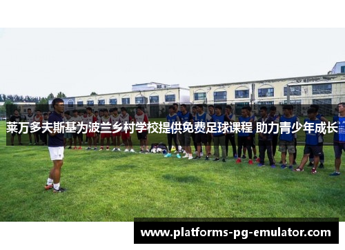 莱万多夫斯基为波兰乡村学校提供免费足球课程 助力青少年成长 莱万多夫斯基为波兰乡村学校提供免费足球课程 助力青少年成长