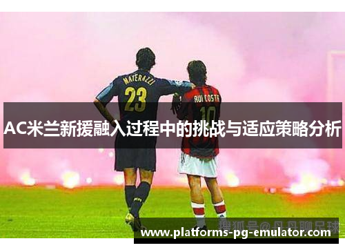 AC米兰新援融入过程中的挑战与适应策略分析 AC米兰新援融入过程中的挑战与适应策略分析