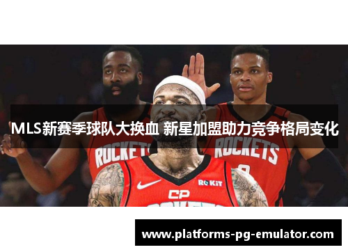 MLS新赛季球队大换血 新星加盟助力竞争格局变化 MLS新赛季球队大换血 新星加盟助力竞争格局变化