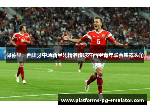 佩德里:西班牙中场新星凭精准传球在西甲青年联赛崭露头角 佩德里:西班牙中场新星凭精准传球在西甲青年联赛崭露头角