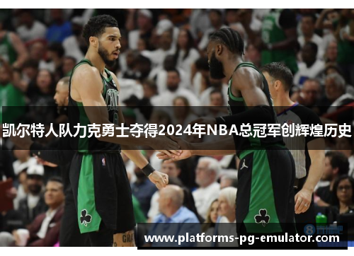 凯尔特人队力克勇士夺得2024年NBA总冠军创辉煌历史 凯尔特人队力克勇士夺得2024年NBA总冠军创辉煌历史