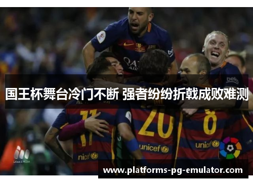 国王杯舞台冷门不断 强者纷纷折戟成败难测 国王杯舞台冷门不断 强者纷纷折戟成败难测