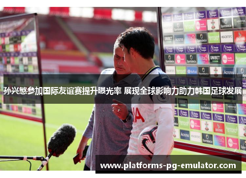 孙兴慜参加国际友谊赛提升曝光率 展现全球影响力助力韩国足球发展 孙兴慜参加国际友谊赛提升曝光率 展现全球影响力助力韩国足球发展