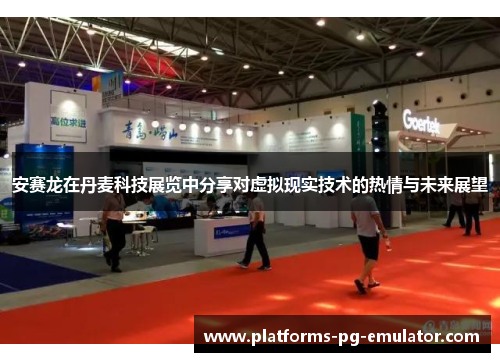 安赛龙在丹麦科技展览中分享对虚拟现实技术的热情与未来展望 安赛龙在丹麦科技展览中分享对虚拟现实技术的热情与未来展望