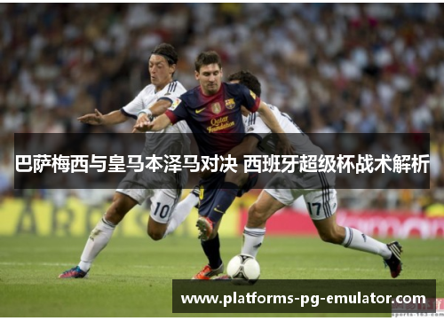 巴萨梅西与皇马本泽马对决 西班牙超级杯战术解析 巴萨梅西与皇马本泽马对决 西班牙超级杯战术解析