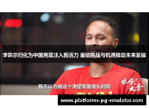 李凯尔归化为中国男篮注入新活力 面临挑战与机遇推动未来发展 李凯尔归化为中国男篮注入新活力 面临挑战与机遇推动未来发展
