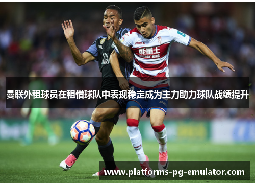 曼联外租球员在租借球队中表现稳定成为主力助力球队战绩提升 曼联外租球员在租借球队中表现稳定成为主力助力球队战绩提升