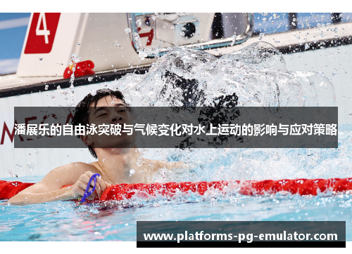 潘展乐的自由泳突破与气候变化对水上运动的影响与应对策略 潘展乐的自由泳突破与气候变化对水上运动的影响与应对策略