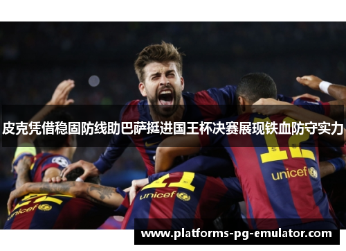皮克凭借稳固防线助巴萨挺进国王杯决赛展现铁血防守实力 皮克凭借稳固防线助巴萨挺进国王杯决赛展现铁血防守实力