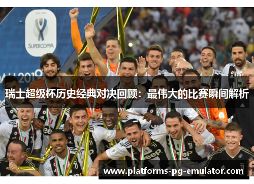 瑞士超级杯历史经典对决回顾:最伟大的比赛瞬间解析 瑞士超级杯历史经典对决回顾:最伟大的比赛瞬间解析