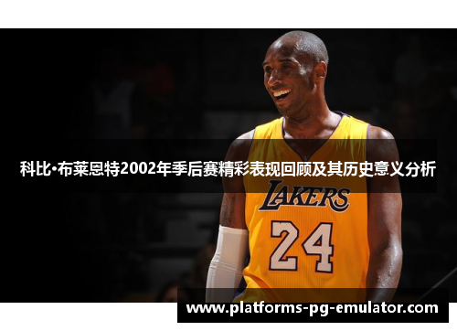 科比·布莱恩特2002年季后赛精彩表现回顾及其历史意义分析 科比·布莱恩特2002年季后赛精彩表现回顾及其历史意义分析