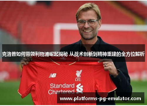 克洛普如何带领利物浦崛起揭秘 从战术创新到精神重建的全方位解析 克洛普如何带领利物浦崛起揭秘 从战术创新到精神重建的全方位解析