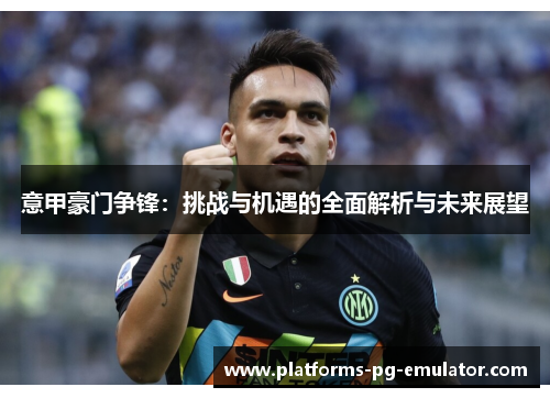 意甲豪门争锋:挑战与机遇的全面解析与未来展望 意甲豪门争锋:挑战与机遇的全面解析与未来展望