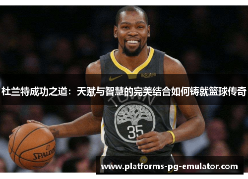杜兰特成功之道:天赋与智慧的完美结合如何铸就篮球传奇 杜兰特成功之道:天赋与智慧的完美结合如何铸就篮球传奇