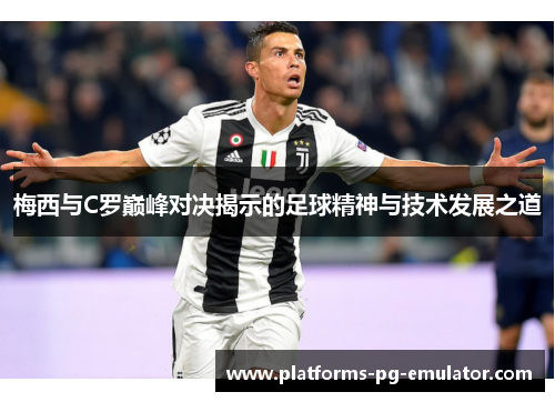 梅西与C罗巅峰对决揭示的足球精神与技术发展之道 梅西与C罗巅峰对决揭示的足球精神与技术发展之道