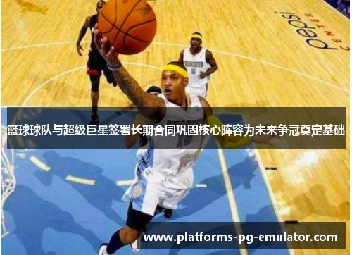 篮球球队与超级巨星签署长期合同巩固核心阵容为未来争冠奠定基础 篮球球队与超级巨星签署长期合同巩固核心阵容为未来争冠奠定基础