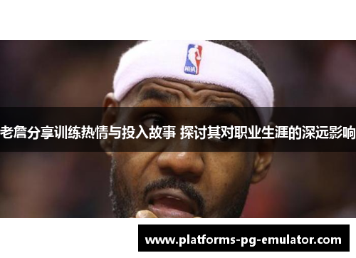 老詹分享训练热情与投入故事 探讨其对职业生涯的深远影响 老詹分享训练热情与投入故事 探讨其对职业生涯的深远影响