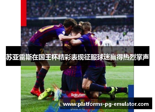 苏亚雷斯在国王杯精彩表现征服球迷赢得热烈掌声 苏亚雷斯在国王杯精彩表现征服球迷赢得热烈掌声