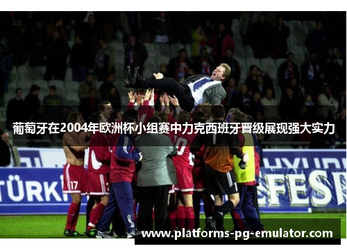 葡萄牙在2004年欧洲杯小组赛中力克西班牙晋级展现强大实力