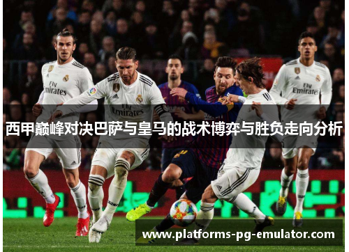 西甲巅峰对决巴萨与皇马的战术博弈与胜负走向分析 西甲巅峰对决巴萨与皇马的战术博弈与胜负走向分析