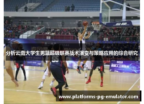 分析云南大学生男篮超级联赛战术演变与策略应用的综合研究 分析云南大学生男篮超级联赛战术演变与策略应用的综合研究