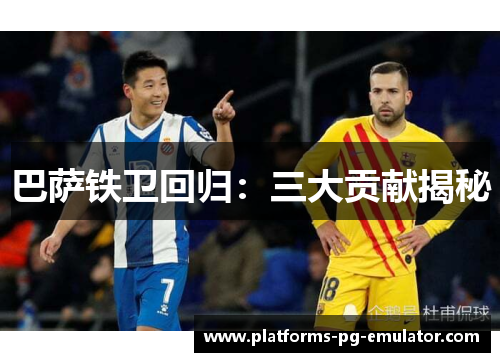 巴萨铁卫回归:三大贡献揭秘 巴萨铁卫回归:三大贡献揭秘