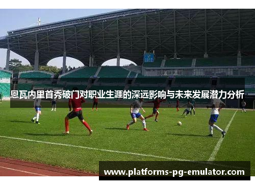 恩瓦内里首秀破门对职业生涯的深远影响与未来发展潜力分析 恩瓦内里首秀破门对职业生涯的深远影响与未来发展潜力分析