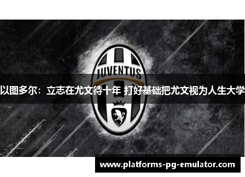 以图多尔:立志在尤文待十年 打好基础把尤文视为人生大学 以图多尔:立志在尤文待十年 打好基础把尤文视为人生大学