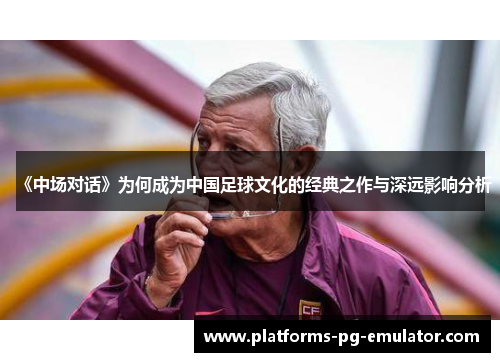 《中场对话》为何成为中国足球文化的经典之作与深远影响分析 《中场对话》为何成为中国足球文化的经典之作与深远影响分析
