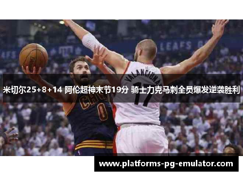 米切尔25+8+14 阿伦超神末节19分 骑士力克马刺全员爆发逆袭胜利 米切尔25+8+14 阿伦超神末节19分 骑士力克马刺全员爆发逆袭胜利