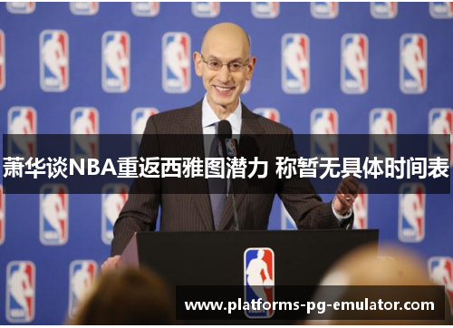 萧华谈NBA重返西雅图潜力 称暂无具体时间表