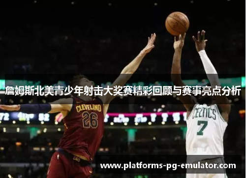 詹姆斯北美青少年射击大奖赛精彩回顾与赛事亮点分析 詹姆斯北美青少年射击大奖赛精彩回顾与赛事亮点分析