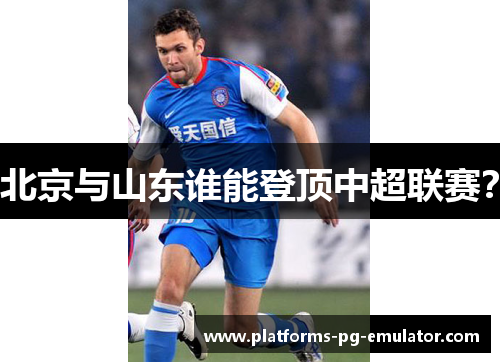北京与山东谁能登顶中超联赛? 北京与山东谁能登顶中超联赛?