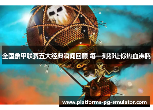 全国象甲联赛五大经典瞬间回顾 每一刻都让你热血沸腾 全国象甲联赛五大经典瞬间回顾 每一刻都让你热血沸腾