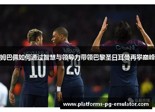 姆巴佩如何通过智慧与领导力带领巴黎圣日耳曼再攀巅峰 姆巴佩如何通过智慧与领导力带领巴黎圣日耳曼再攀巅峰