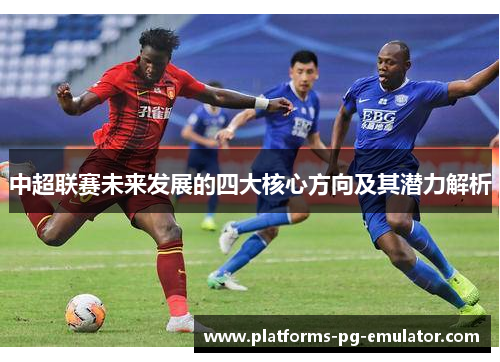 中超联赛未来发展的四大核心方向及其潜力解析 中超联赛未来发展的四大核心方向及其潜力解析