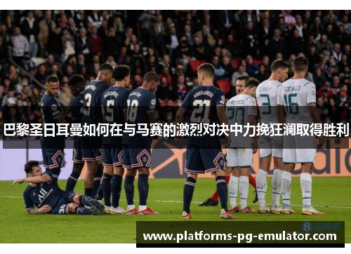 巴黎圣日耳曼如何在与马赛的激烈对决中力挽狂澜取得胜利 巴黎圣日耳曼如何在与马赛的激烈对决中力挽狂澜取得胜利