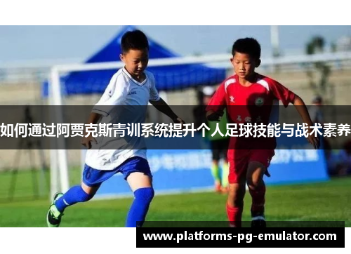 如何通过阿贾克斯青训系统提升个人足球技能与战术素养 如何通过阿贾克斯青训系统提升个人足球技能与战术素养