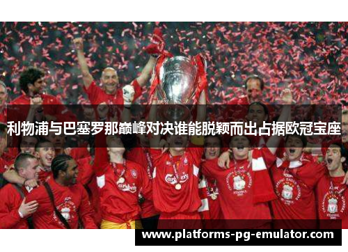 利物浦与巴塞罗那巅峰对决谁能脱颖而出占据欧冠宝座 利物浦与巴塞罗那巅峰对决谁能脱颖而出占据欧冠宝座