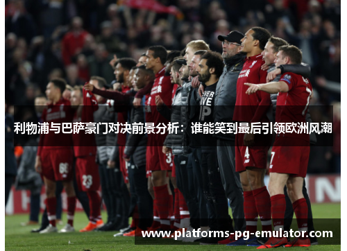 利物浦与巴萨豪门对决前景分析:谁能笑到最后引领欧洲风潮 利物浦与巴萨豪门对决前景分析:谁能笑到最后引领欧洲风潮