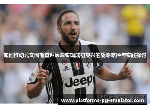 如何推动尤文图斯重返巅峰实现成功复兴的战略路径与实践探讨 如何推动尤文图斯重返巅峰实现成功复兴的战略路径与实践探讨