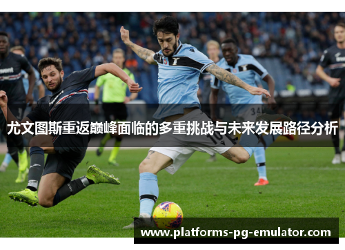 尤文图斯重返巅峰面临的多重挑战与未来发展路径分析 尤文图斯重返巅峰面临的多重挑战与未来发展路径分析
