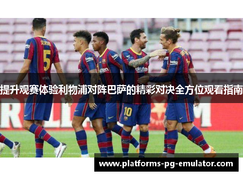 提升观赛体验利物浦对阵巴萨的精彩对决全方位观看指南 提升观赛体验利物浦对阵巴萨的精彩对决全方位观看指南