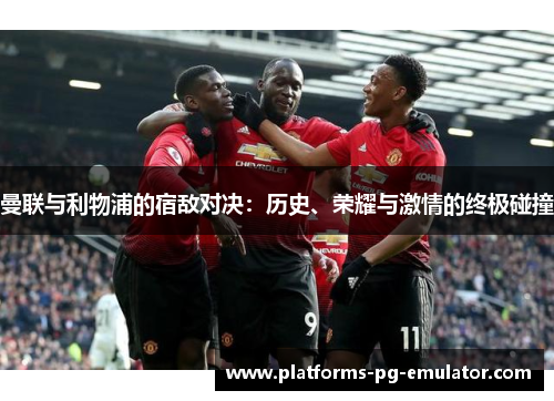 曼联与利物浦的宿敌对决:历史、荣耀与激情的终极碰撞 曼联与利物浦的宿敌对决:历史、荣耀与激情的终极碰撞